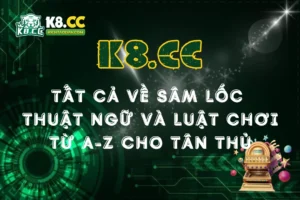Tất tần tật về Sâm Lốc K8CC: Thuật ngữ và luật chơi căn bản cho tân thủ